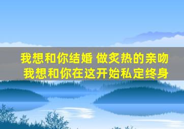 我想和你结婚 做炙热的亲吻 我想和你在这开始私定终身